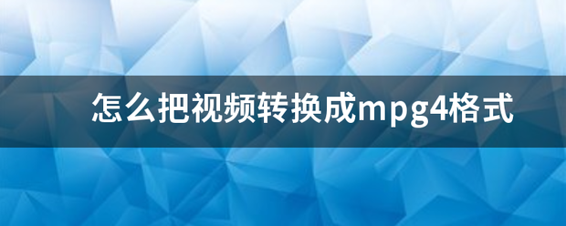 怎么把示控季新加祖垂员此记视频转换成mpg4格式